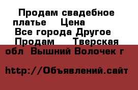 Продам свадебное платье  › Цена ­ 4 000 - Все города Другое » Продам   . Тверская обл.,Вышний Волочек г.